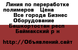 Линия по переработке полимеров › Цена ­ 2 000 000 - Все города Бизнес » Оборудование   . Башкортостан респ.,Баймакский р-н